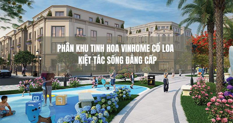 Phân khu Tinh Hoa Vinhome Cổ Loa một kiệt tác sống đẳng cấp