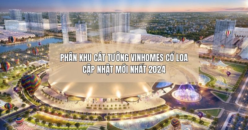 Thông tin chi tiết phân khu Cát Tường Vinhomes Cổ Loa