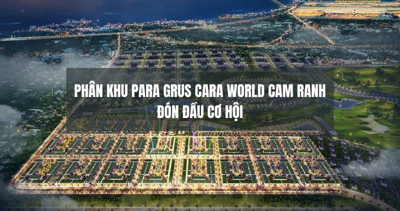 Tìm hiểu chi tiết phân khu Para Grus Caraworld Cam Ranh