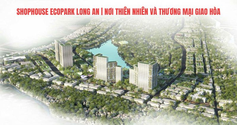 Tìm hiểu chi tiết shophouse Ecopark Long An