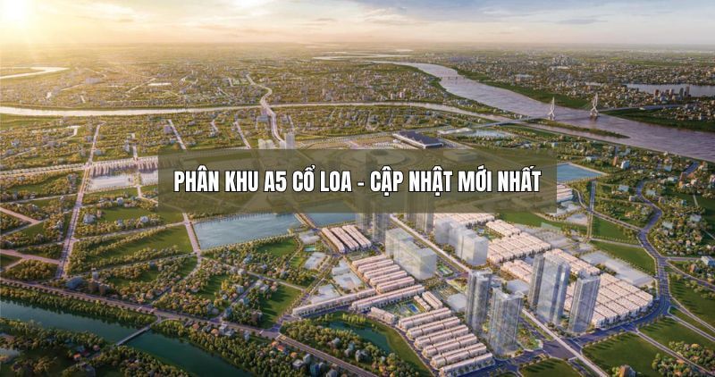 Cập nhật thông tin về phân khu A5 Cổ Loa