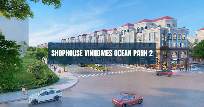 Khám phá chi tiết shophouse Vinhomes Ocean Park 2