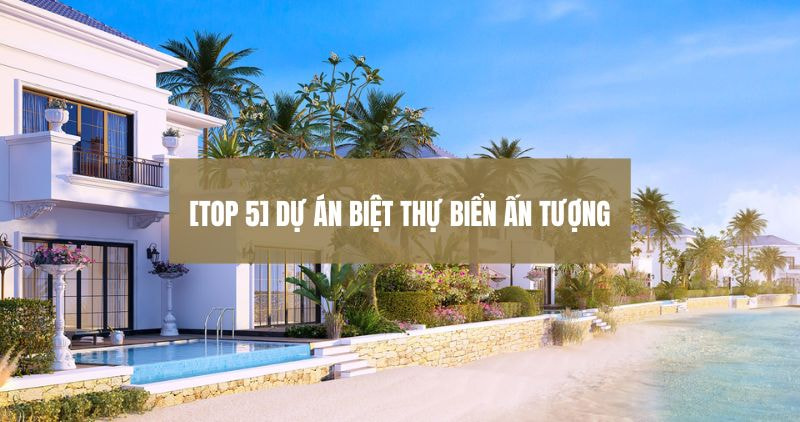 Khám phá chi tiết top 5 dự án biệt thự biển ấn tượng