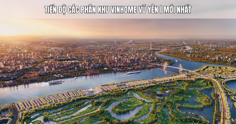 Cập nhật tiến độ các phân khu Vinhome Vũ Yên