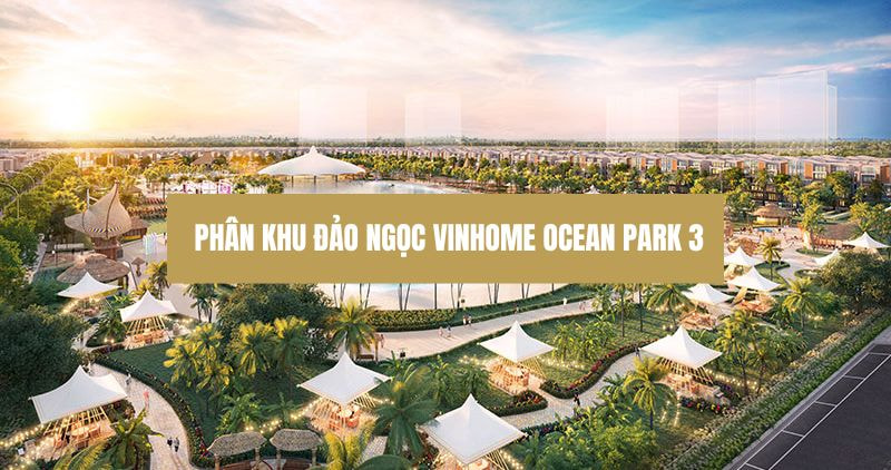 Chi tiết phân khu Đảo Ngọc Vinhome Ocean Park 3