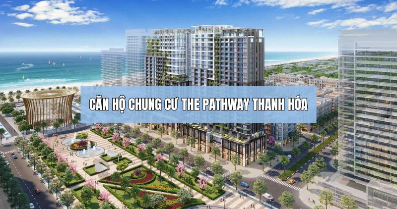 Khám phá chi tiết về căn hộ chung cư The Pathway Thanh Hóa