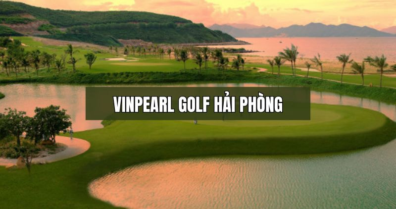 Tìm hiểu chi tiết về Vinpearl Golf Hải Phòng