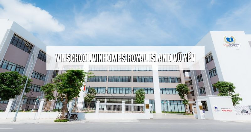 Tìm hiểu chi tiết Vinschool Vinhomes Royal Island Vũ Yên
